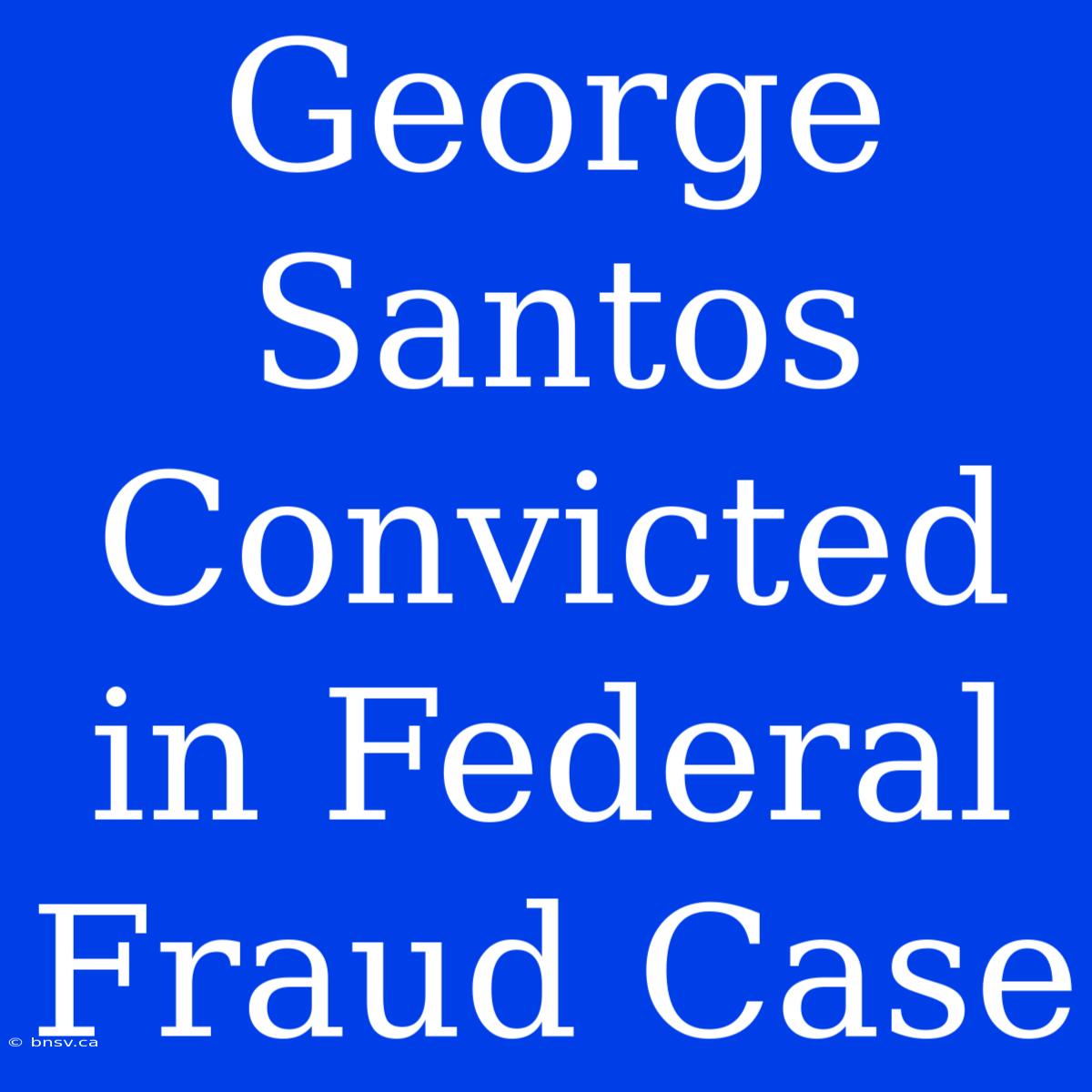 George Santos Convicted In Federal Fraud Case