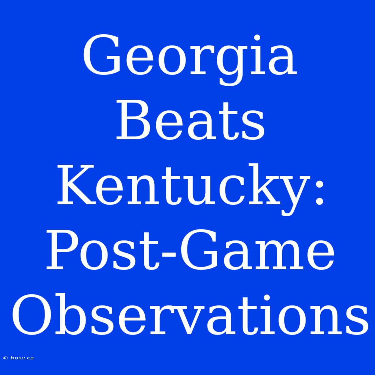 Georgia Beats Kentucky:  Post-Game Observations