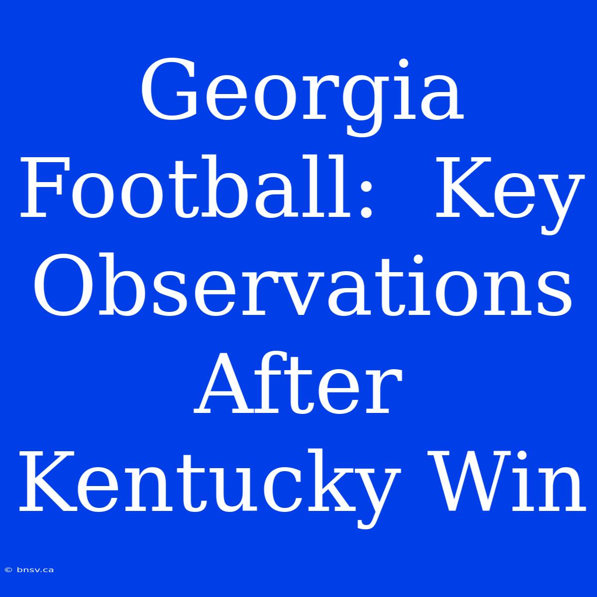 Georgia Football:  Key Observations After Kentucky Win