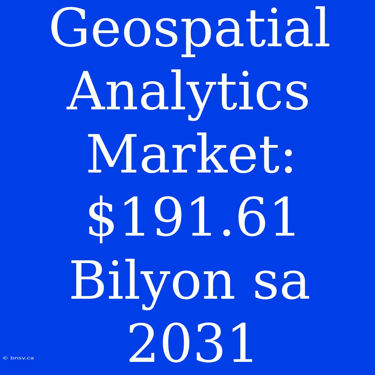 Geospatial Analytics Market: $191.61 Bilyon Sa 2031