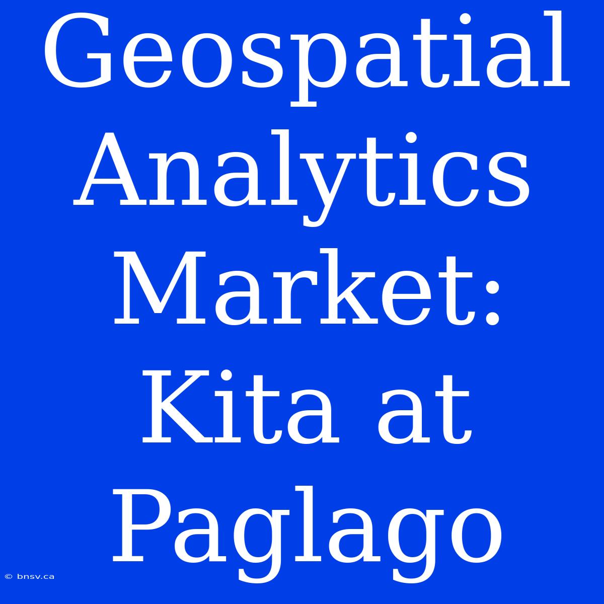 Geospatial Analytics Market: Kita At Paglago