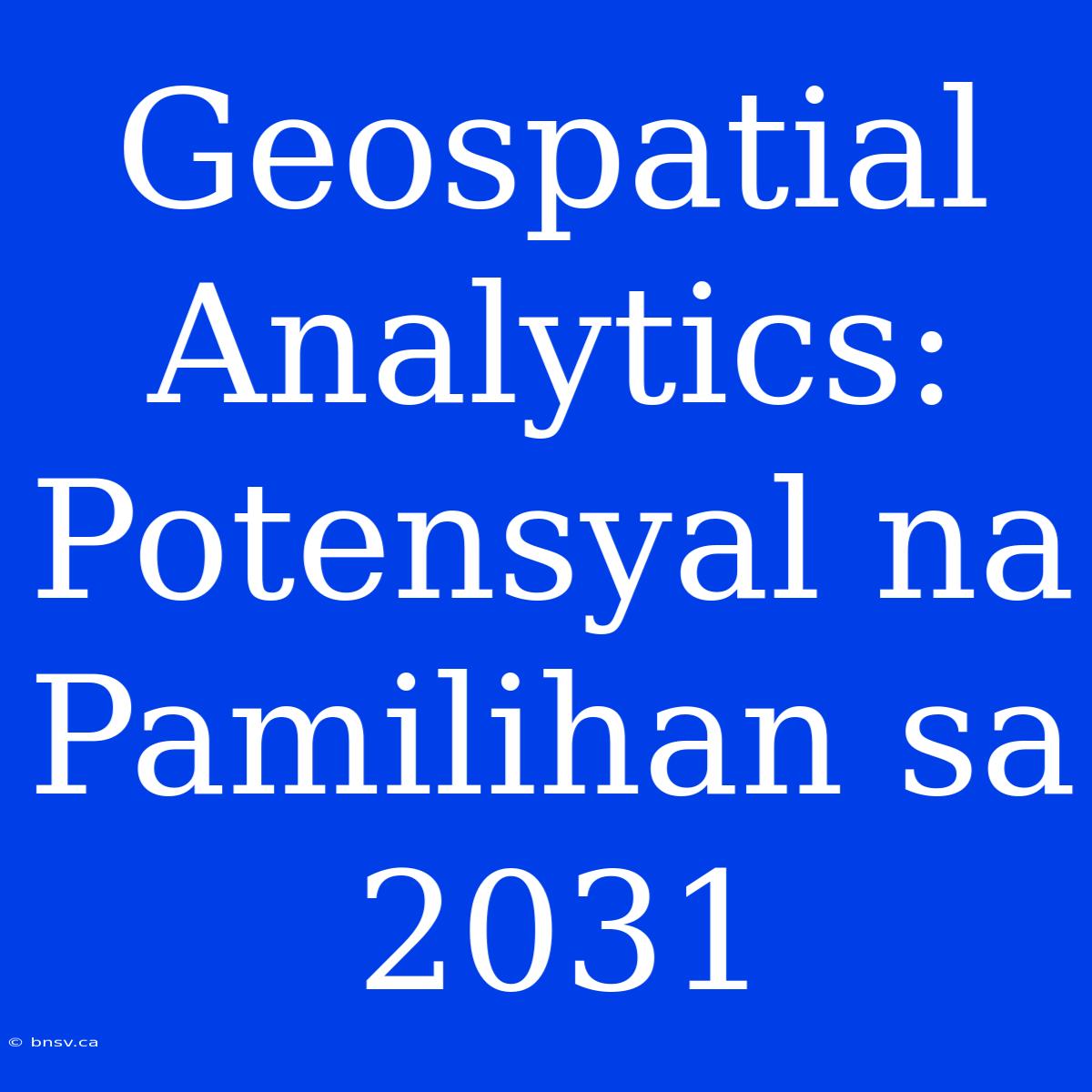 Geospatial Analytics: Potensyal Na Pamilihan Sa 2031