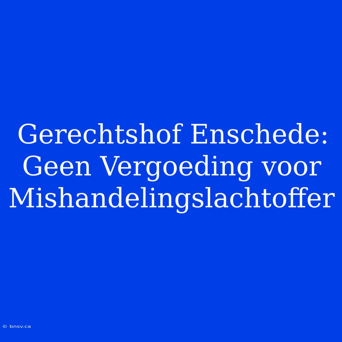 Gerechtshof Enschede: Geen Vergoeding Voor Mishandelingslachtoffer