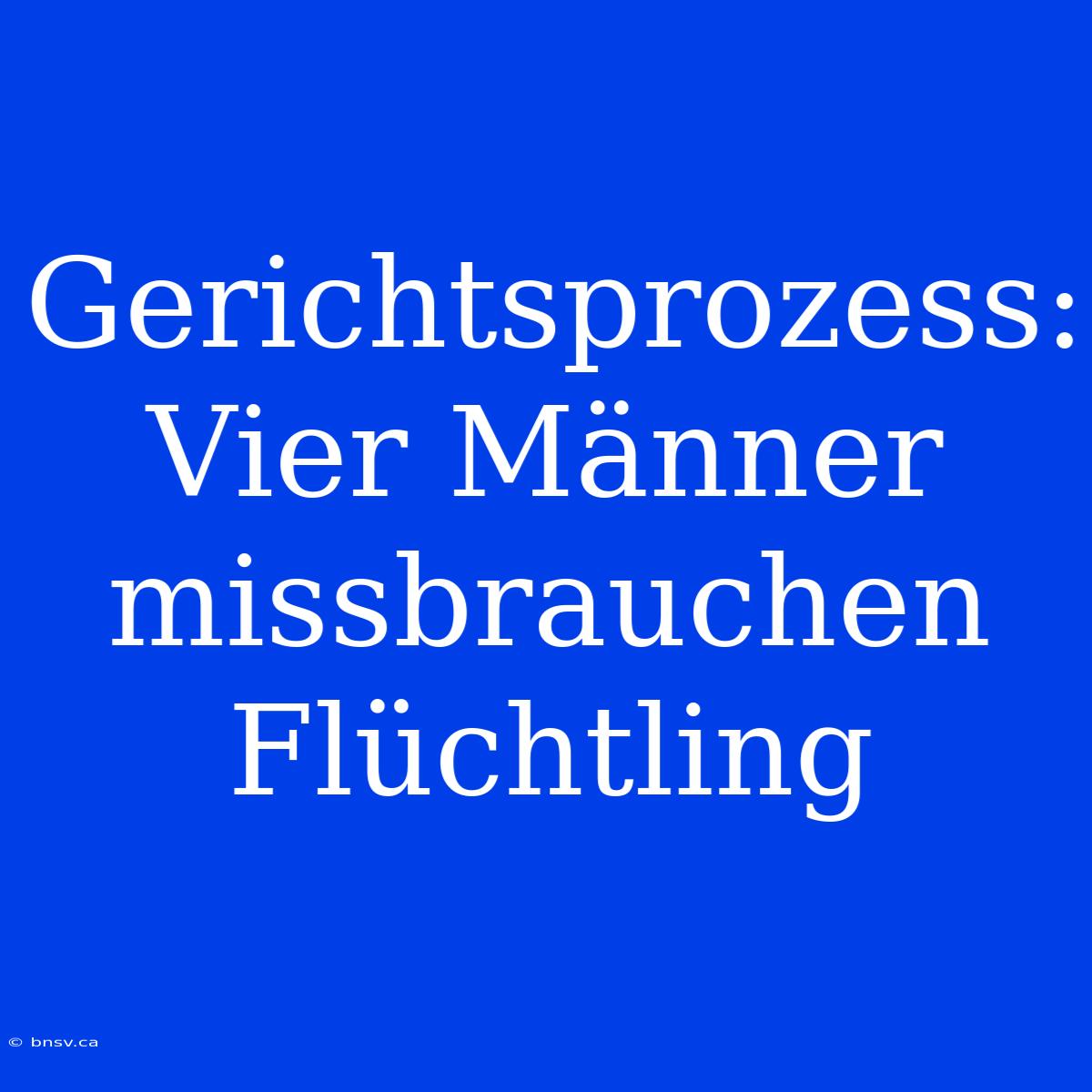 Gerichtsprozess: Vier Männer Missbrauchen Flüchtling