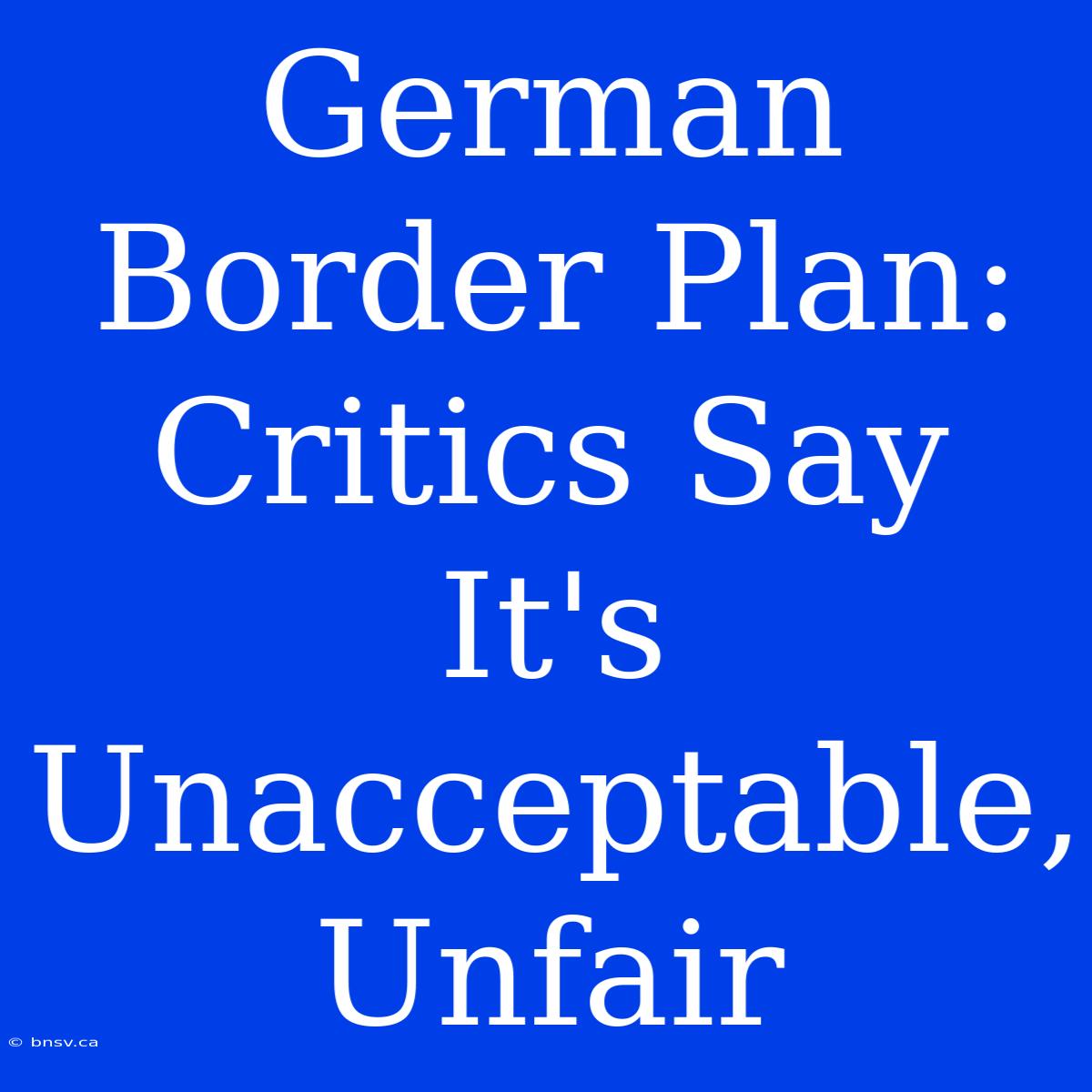 German Border Plan: Critics Say It's Unacceptable, Unfair