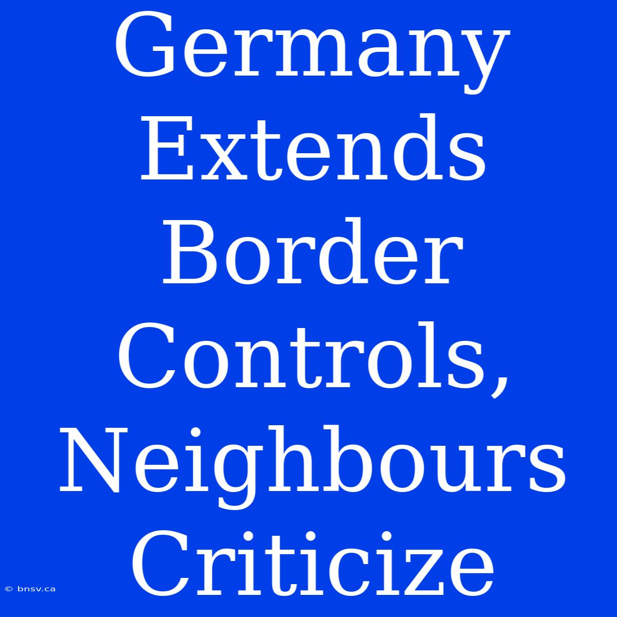 Germany Extends Border Controls, Neighbours Criticize