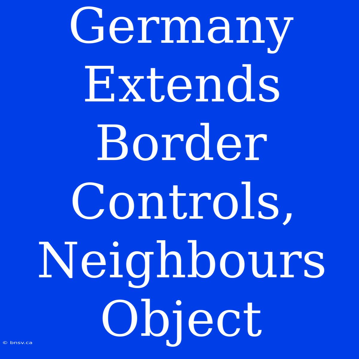 Germany Extends Border Controls, Neighbours Object