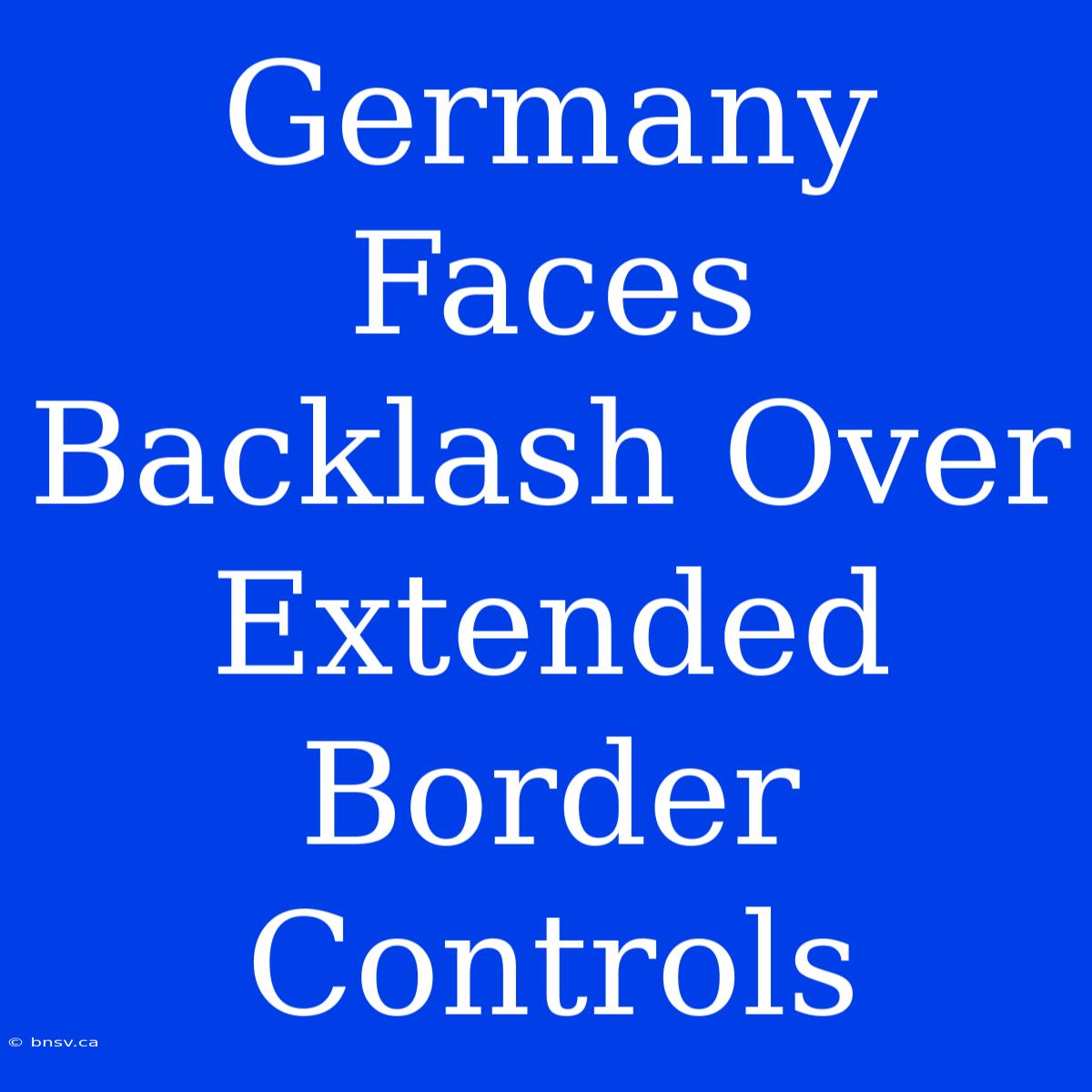 Germany Faces Backlash Over Extended Border Controls