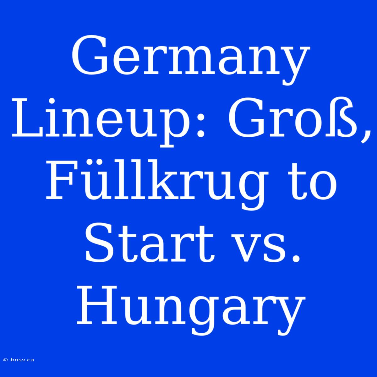 Germany Lineup: Groß, Füllkrug To Start Vs. Hungary