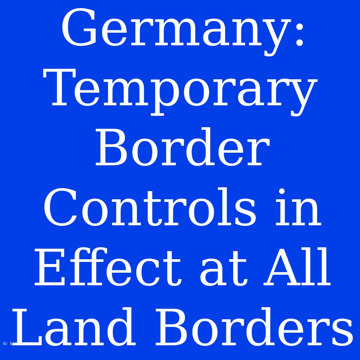 Germany: Temporary Border Controls In Effect At All Land Borders