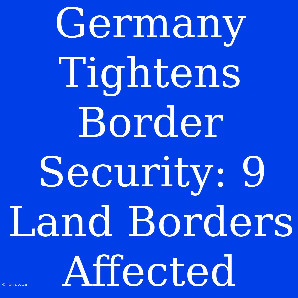 Germany Tightens Border Security: 9 Land Borders Affected