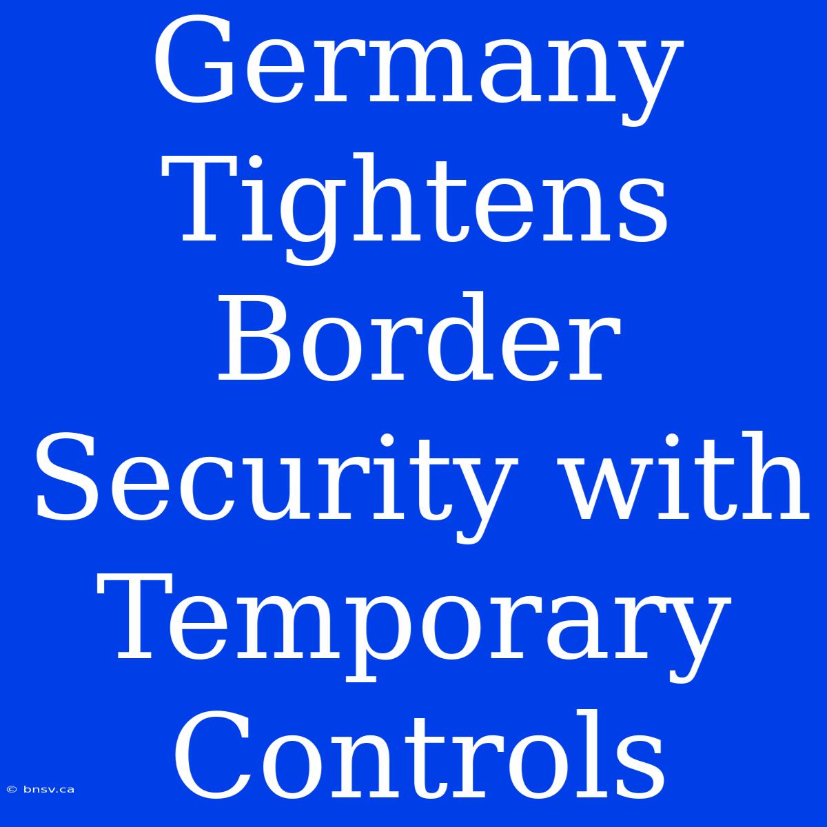 Germany Tightens Border Security With Temporary Controls