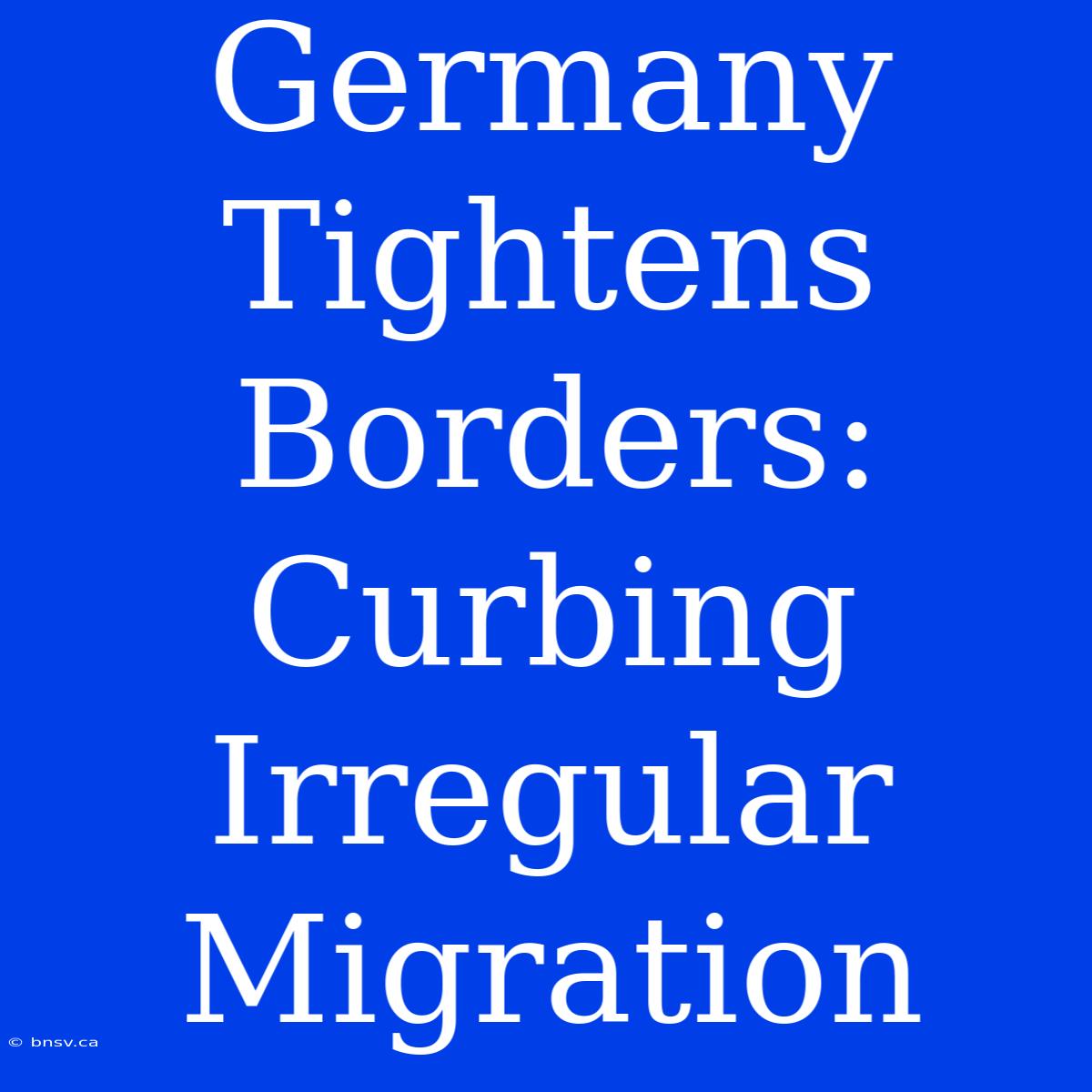 Germany Tightens Borders: Curbing Irregular Migration