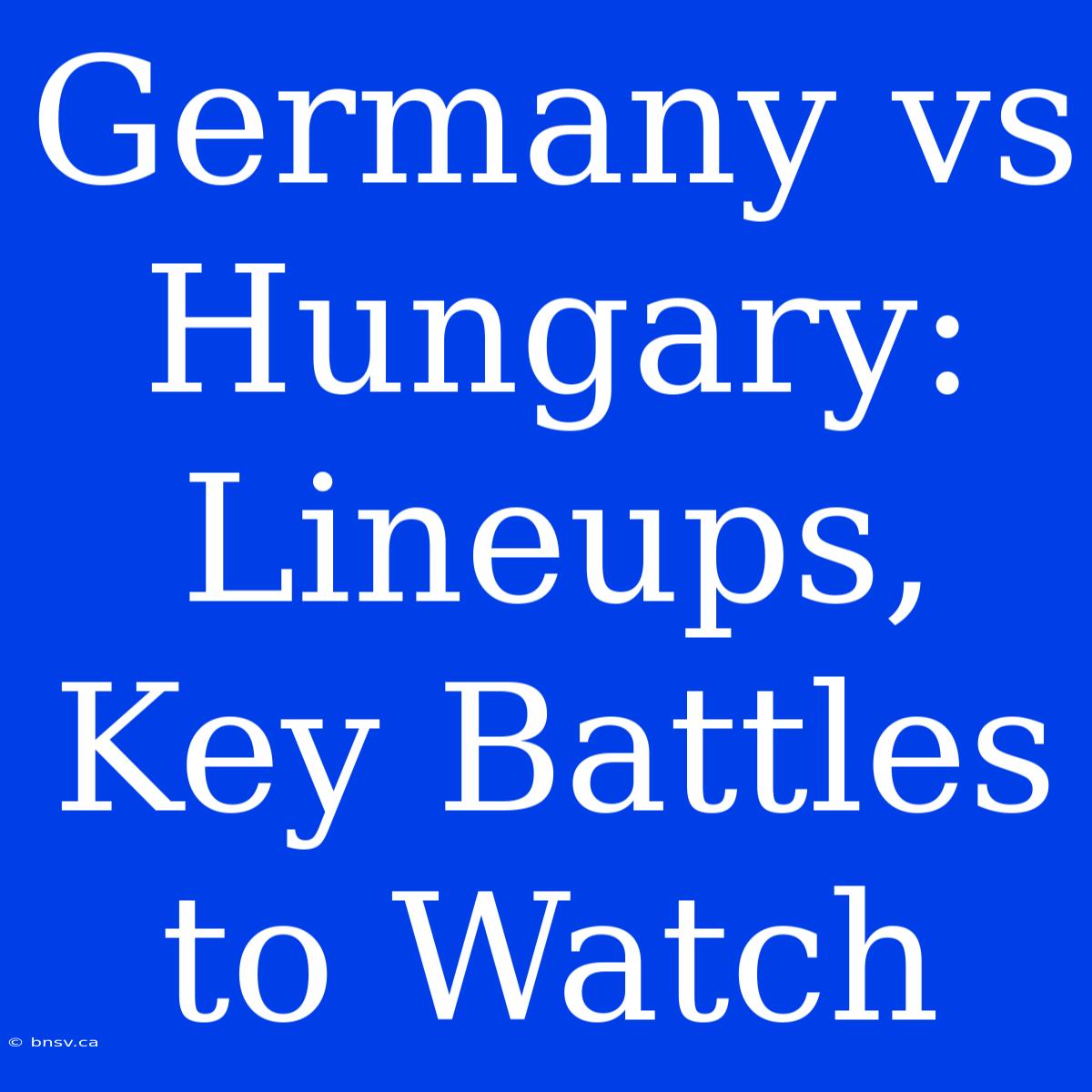 Germany Vs Hungary: Lineups, Key Battles To Watch