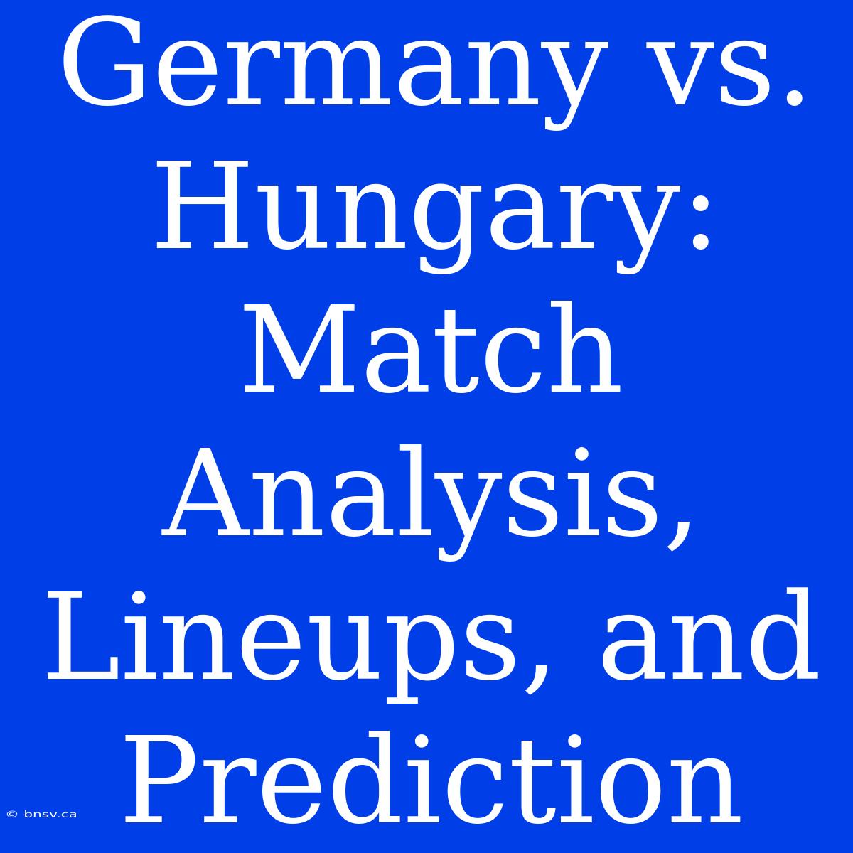 Germany Vs. Hungary: Match Analysis, Lineups, And Prediction