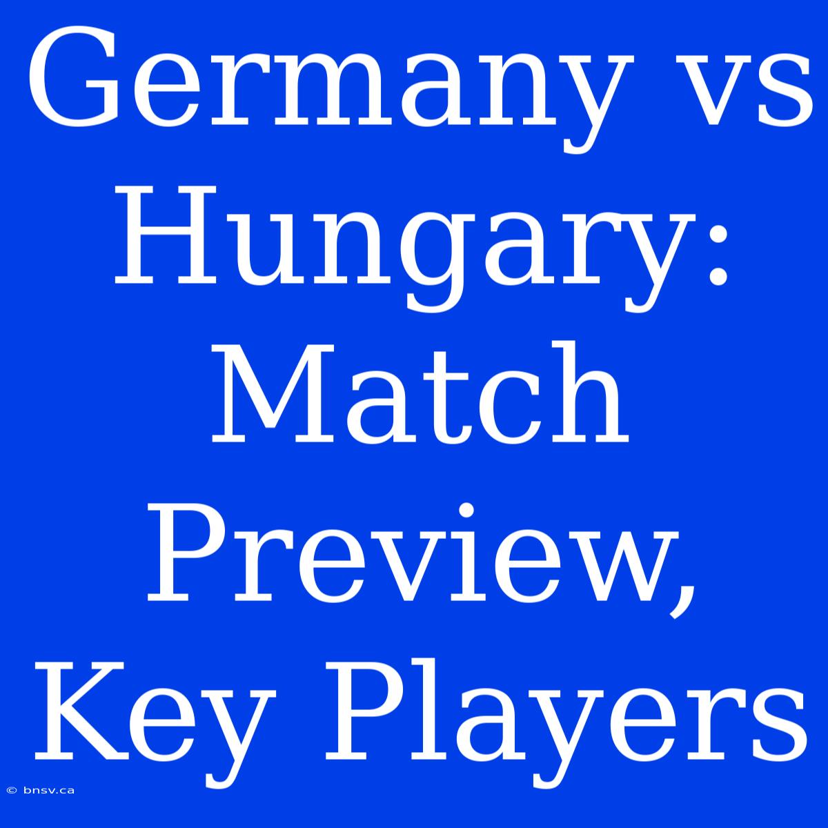 Germany Vs Hungary: Match Preview, Key Players