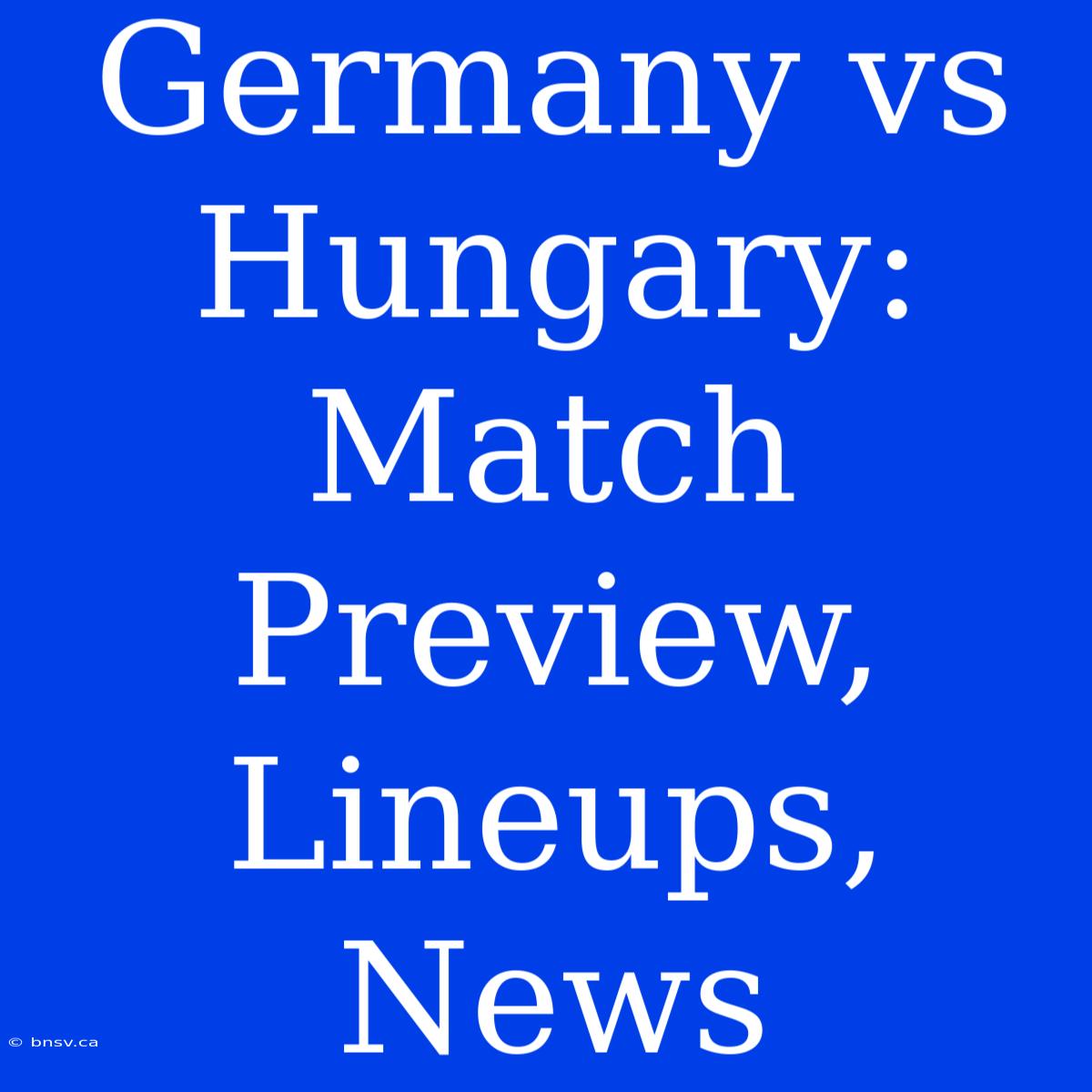 Germany Vs Hungary: Match Preview, Lineups, News