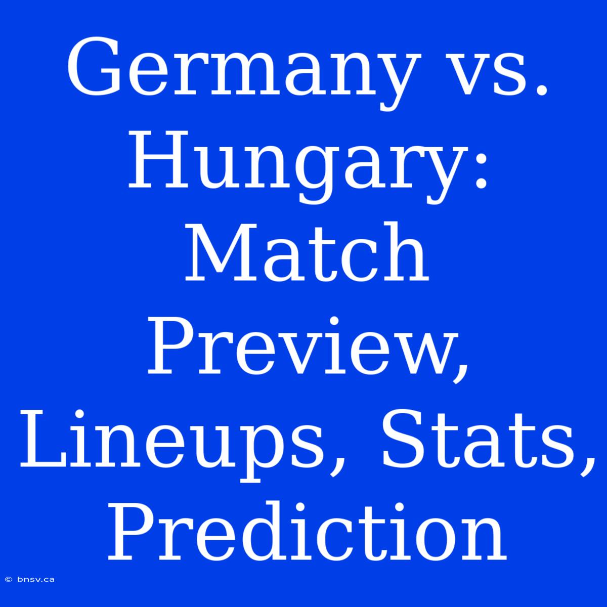 Germany Vs. Hungary: Match Preview, Lineups, Stats, Prediction