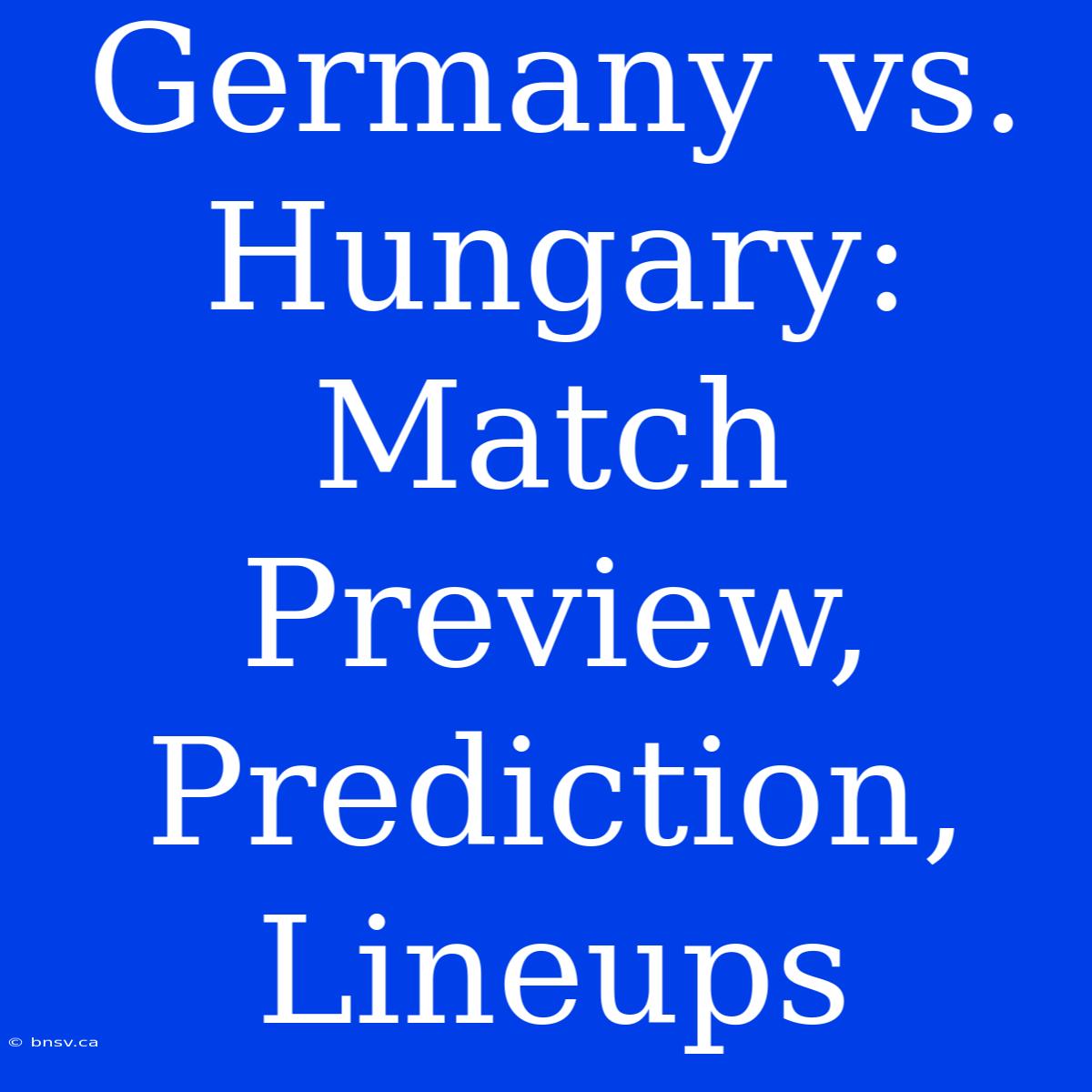 Germany Vs. Hungary: Match Preview, Prediction, Lineups