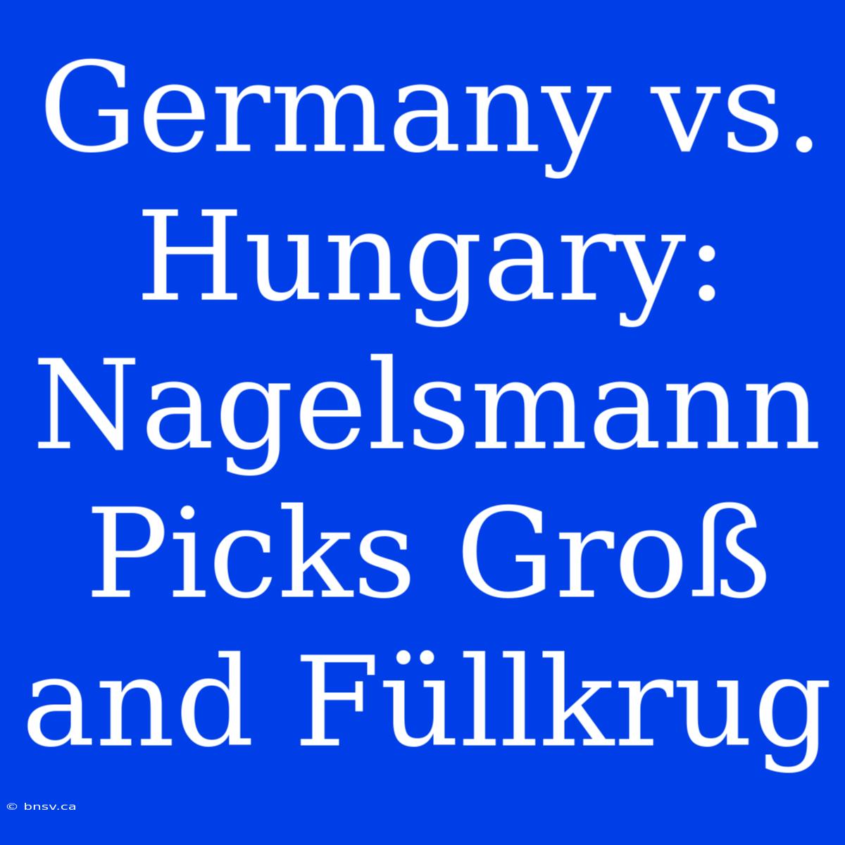 Germany Vs. Hungary: Nagelsmann Picks Groß And Füllkrug