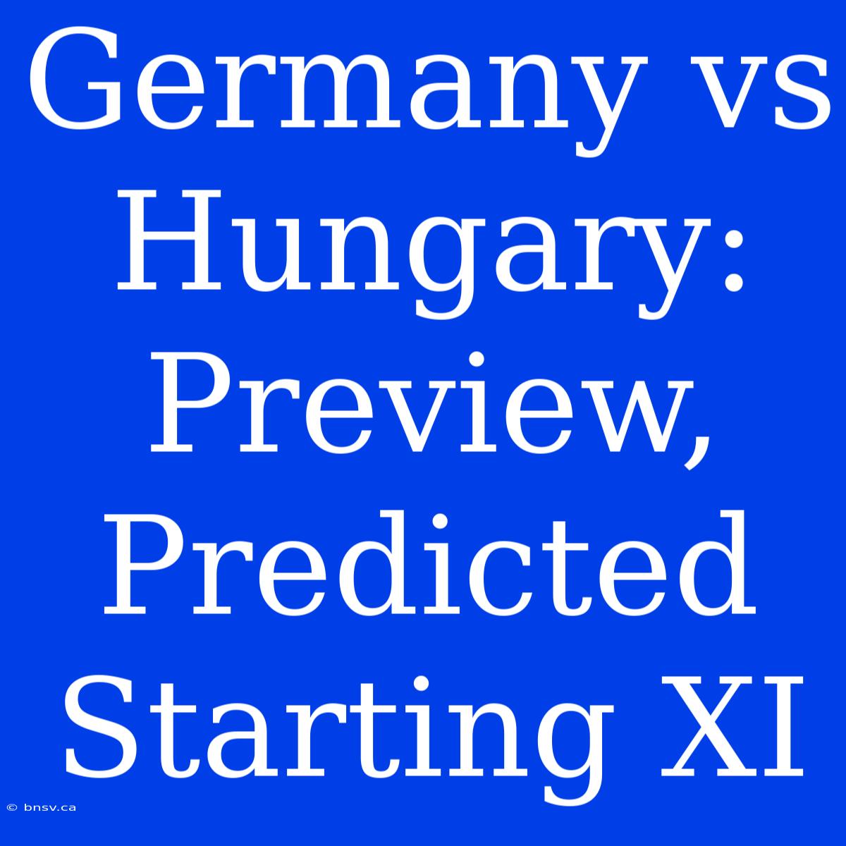 Germany Vs Hungary:  Preview, Predicted Starting XI