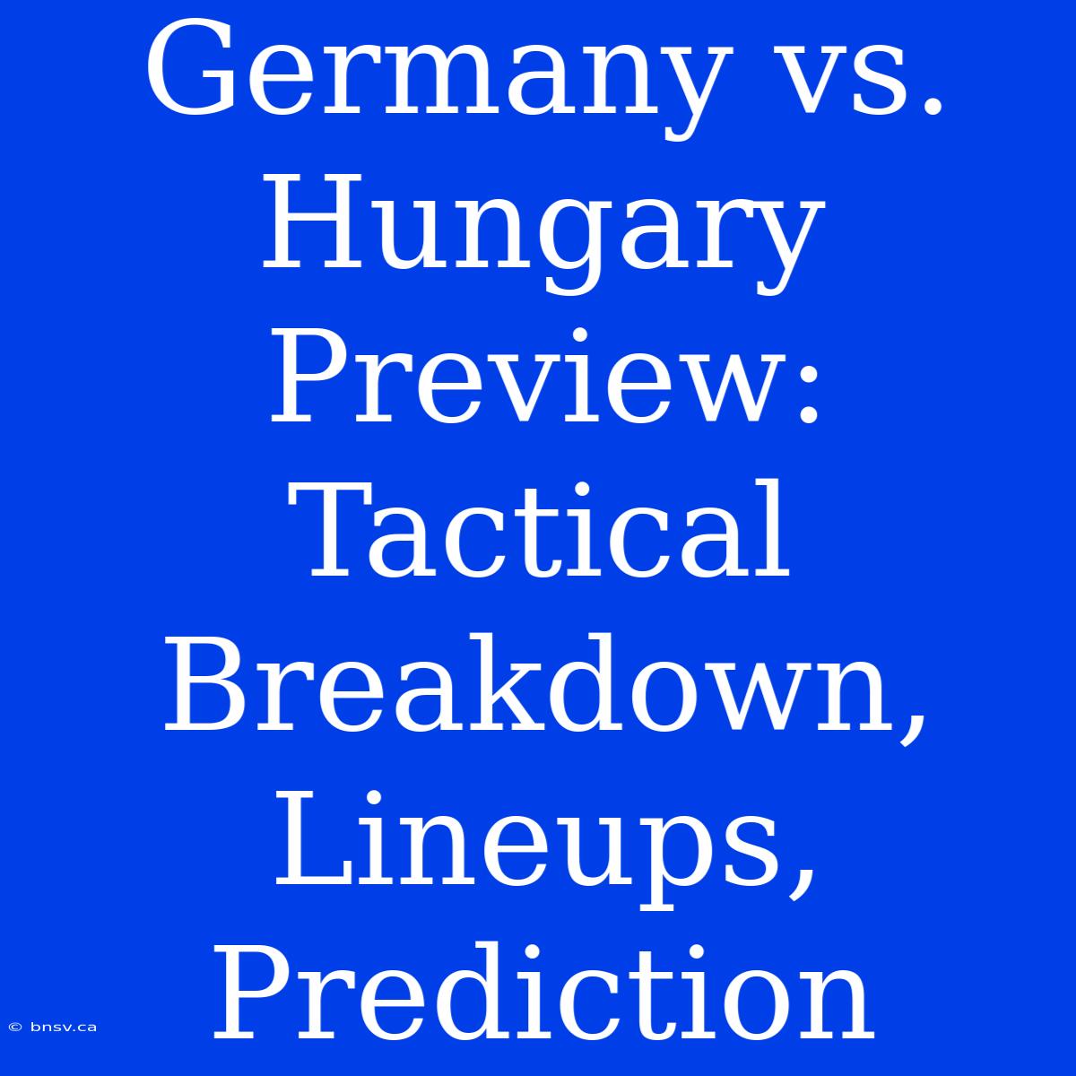 Germany Vs. Hungary Preview: Tactical Breakdown, Lineups, Prediction