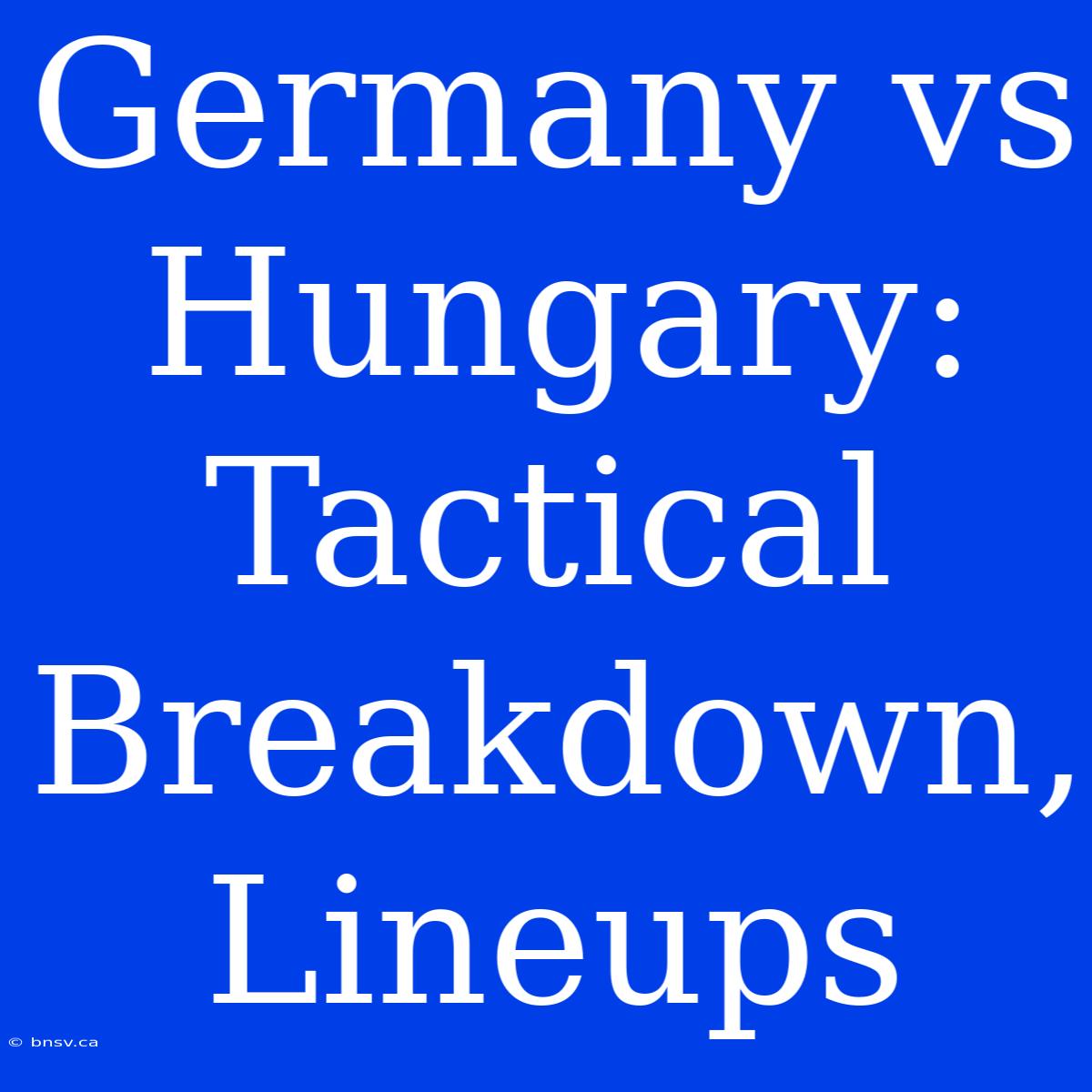 Germany Vs Hungary: Tactical Breakdown, Lineups