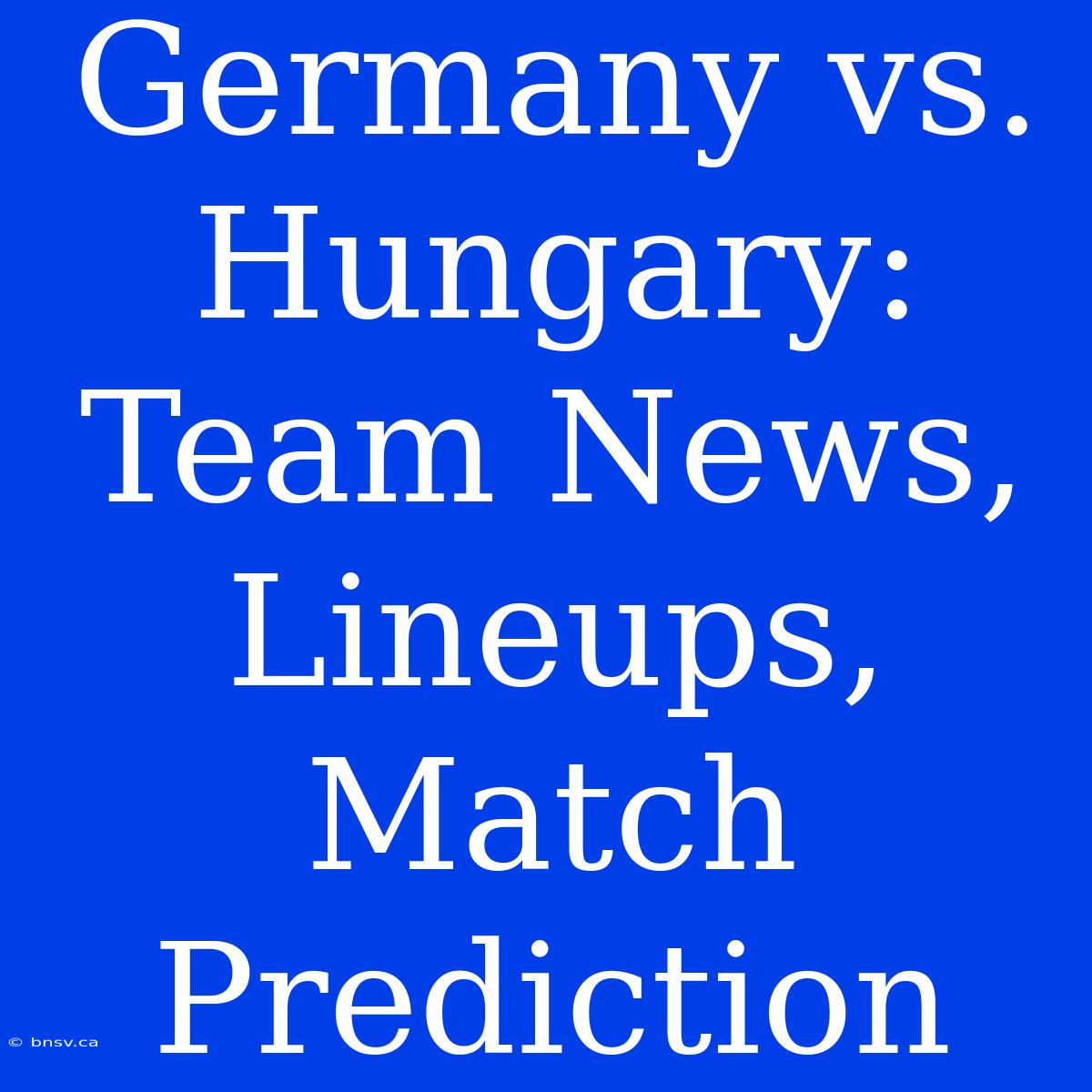 Germany Vs. Hungary: Team News, Lineups, Match Prediction