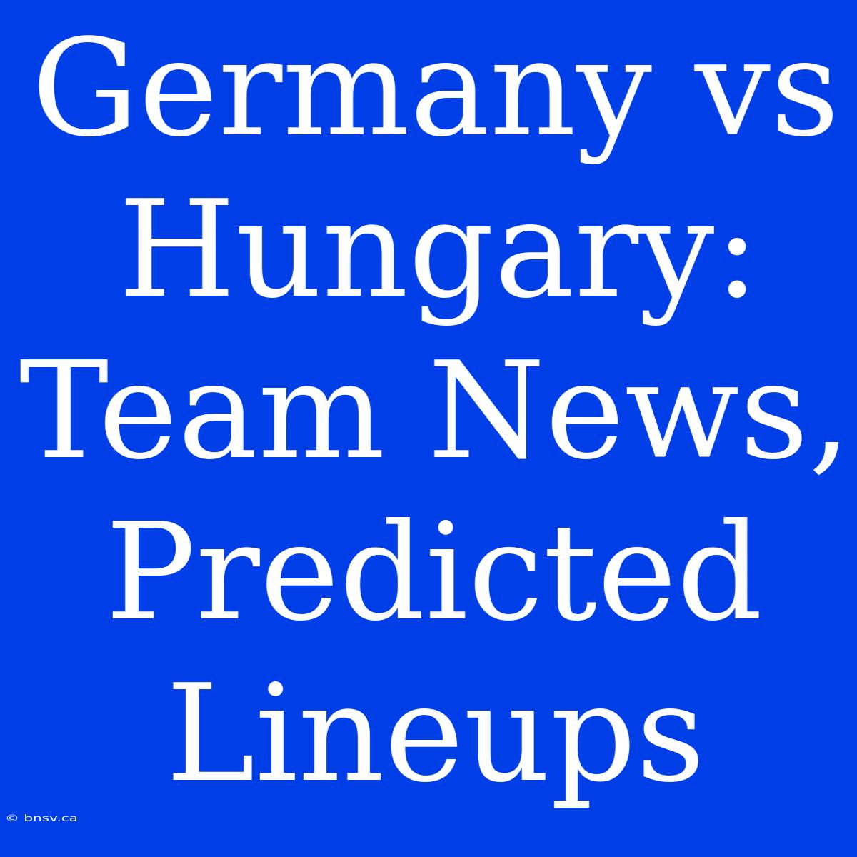 Germany Vs Hungary: Team News, Predicted Lineups