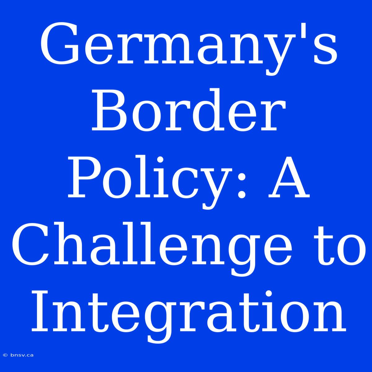 Germany's Border Policy: A Challenge To Integration