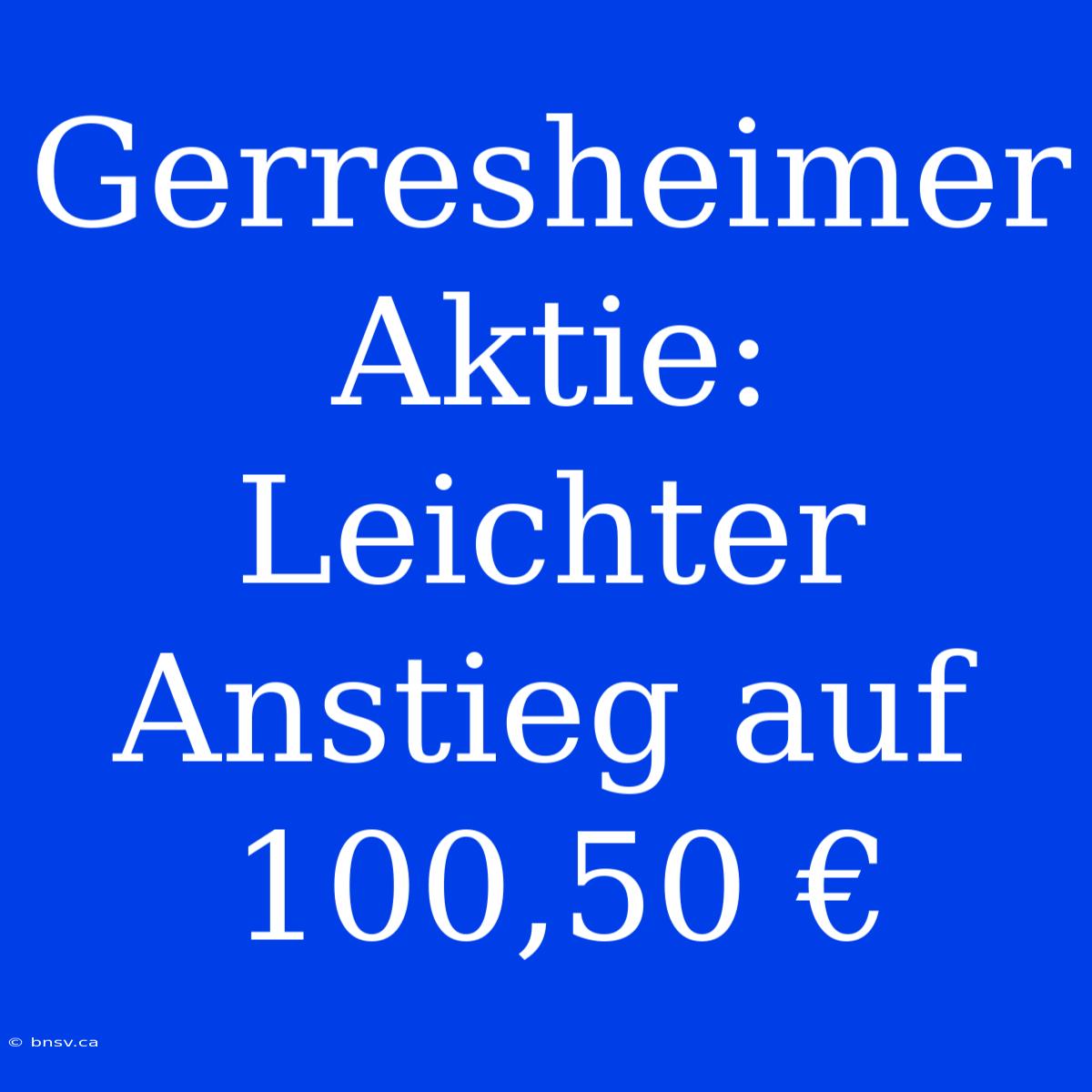 Gerresheimer Aktie: Leichter Anstieg Auf 100,50 €