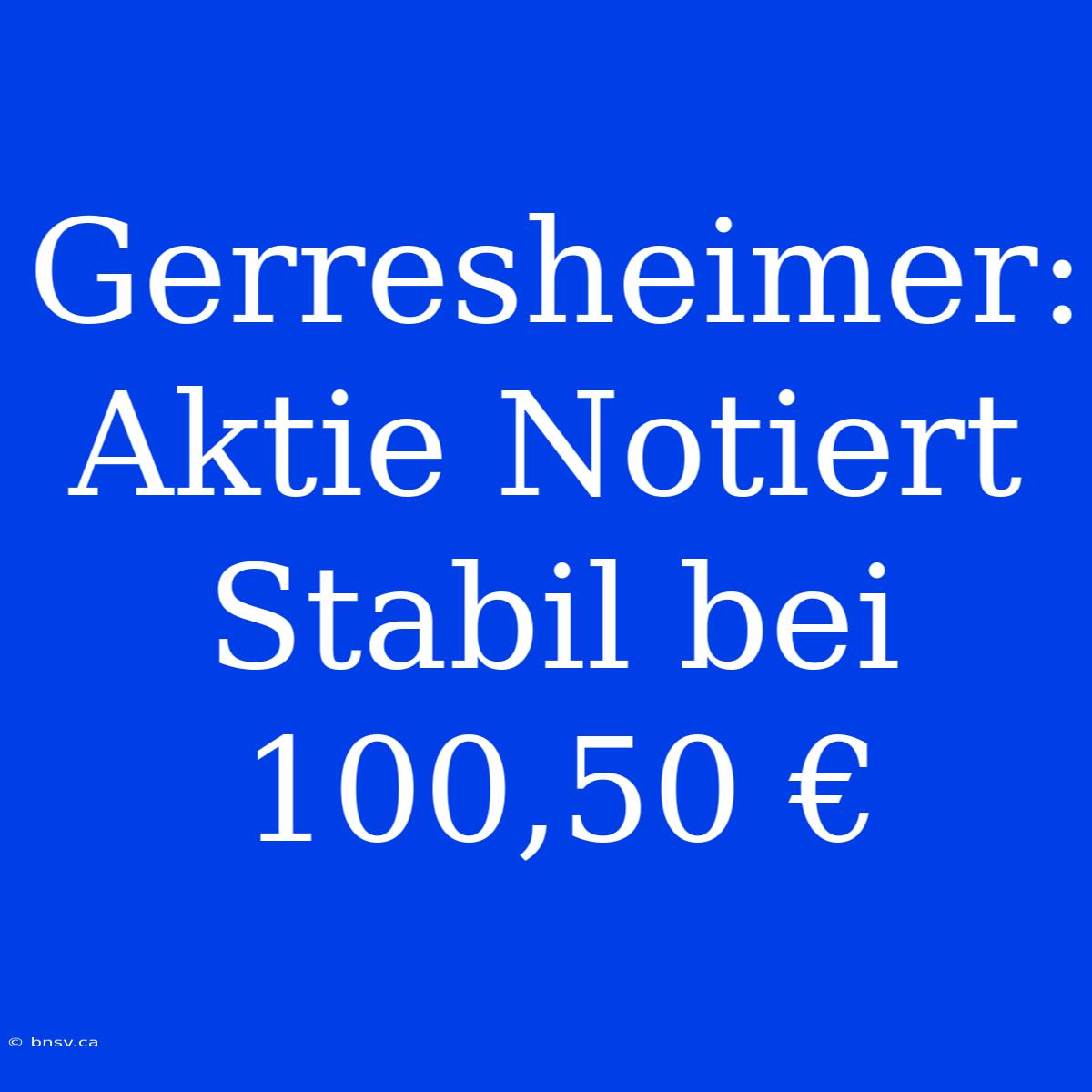 Gerresheimer: Aktie Notiert Stabil Bei 100,50 €