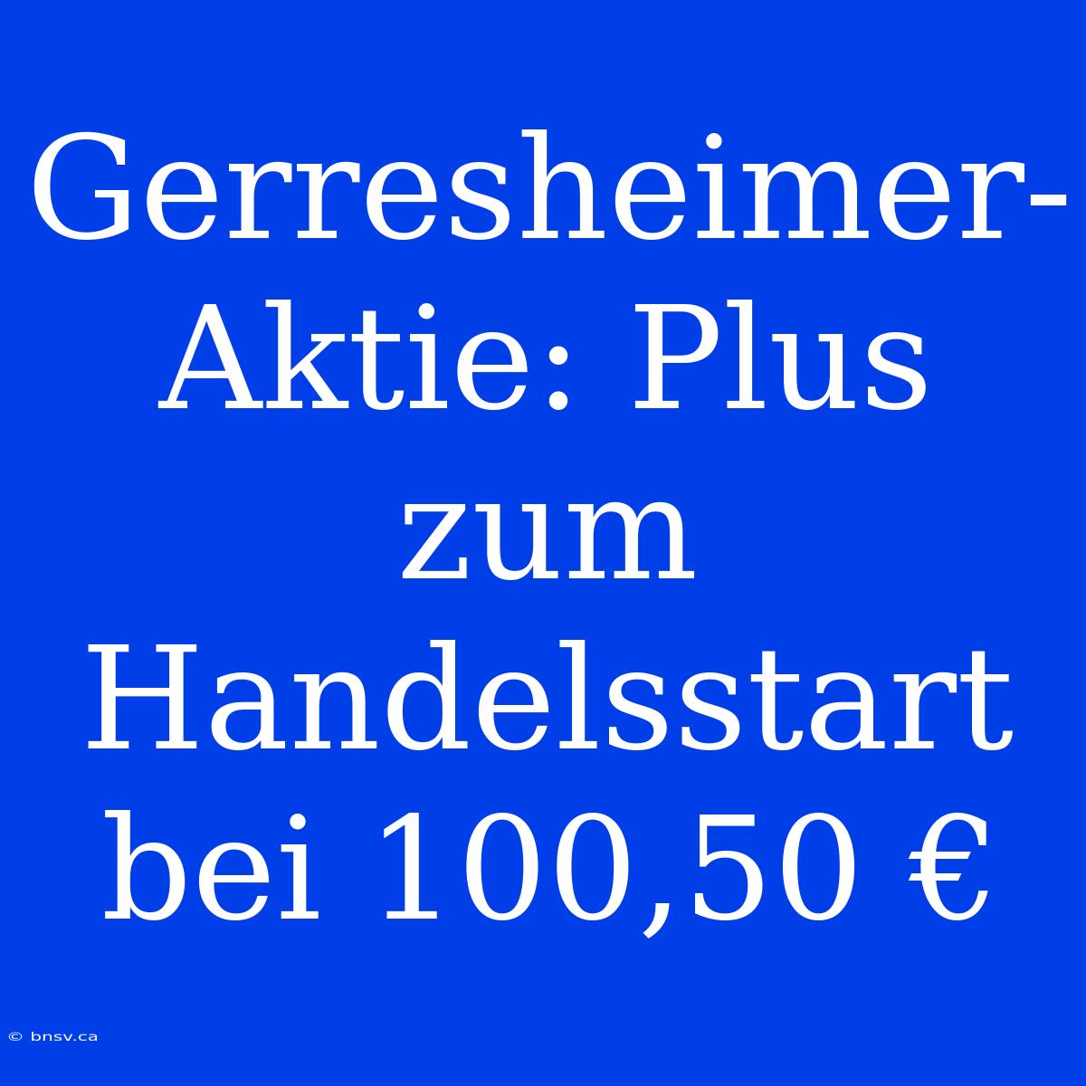 Gerresheimer-Aktie: Plus Zum Handelsstart Bei 100,50 €