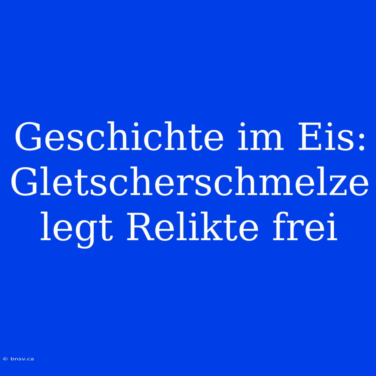 Geschichte Im Eis: Gletscherschmelze Legt Relikte Frei