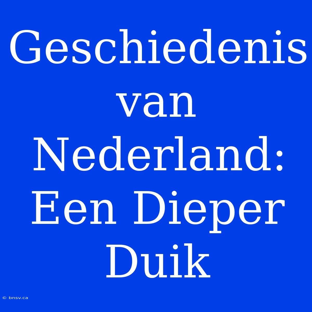 Geschiedenis Van Nederland: Een Dieper Duik