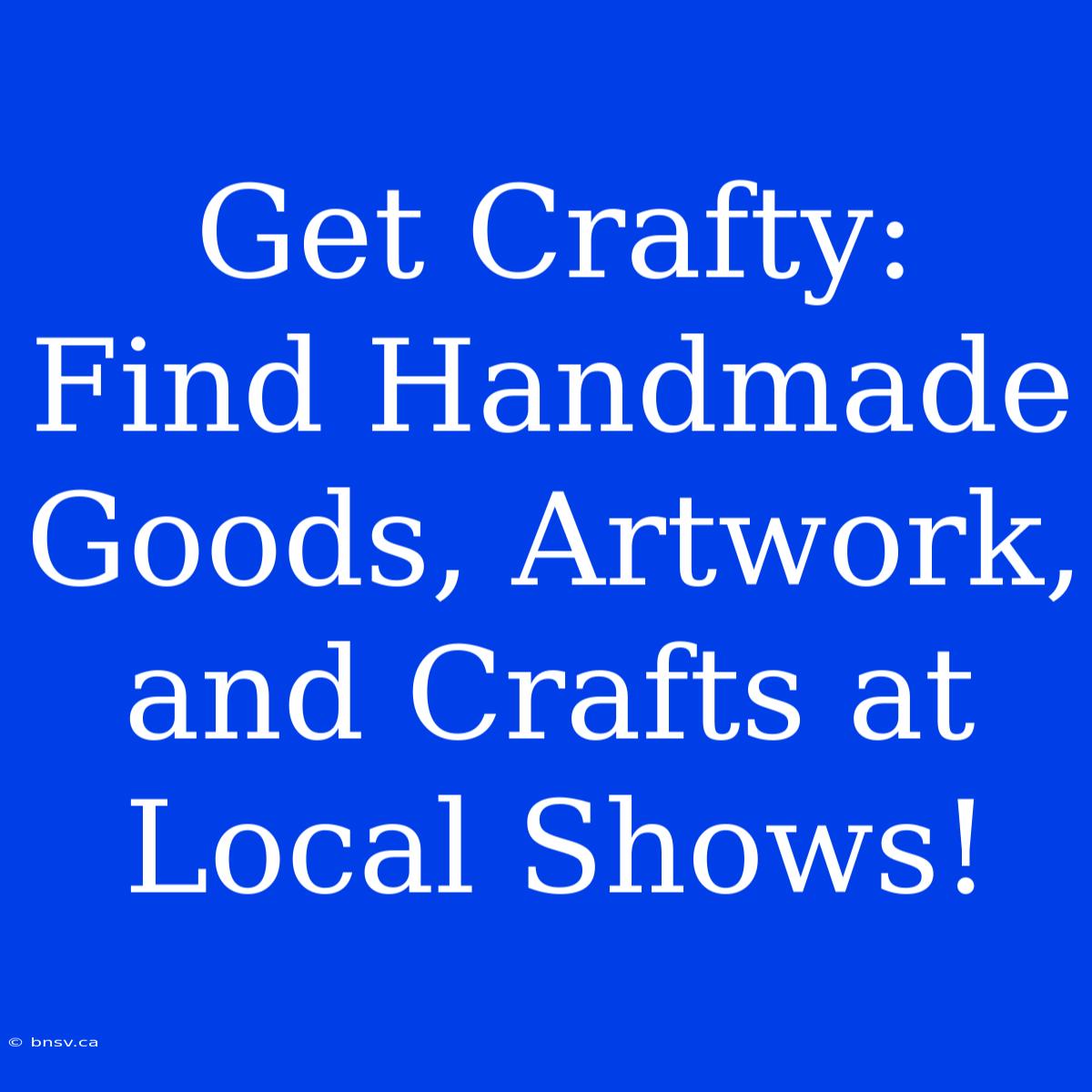 Get Crafty: Find Handmade Goods, Artwork, And Crafts At Local Shows!