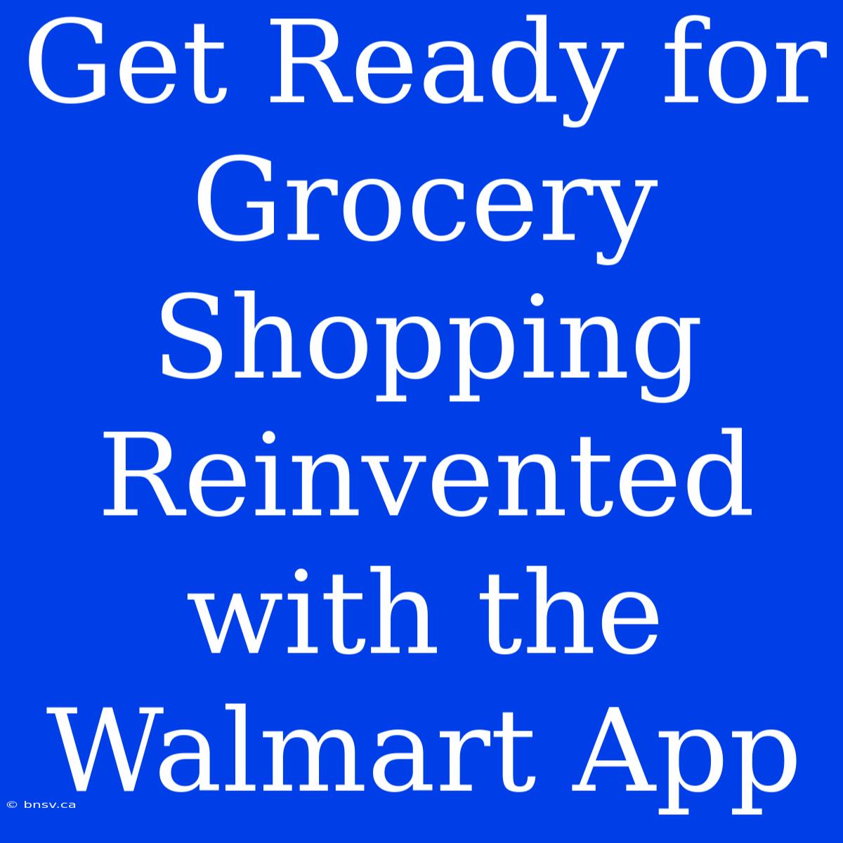 Get Ready For Grocery Shopping Reinvented With The Walmart App