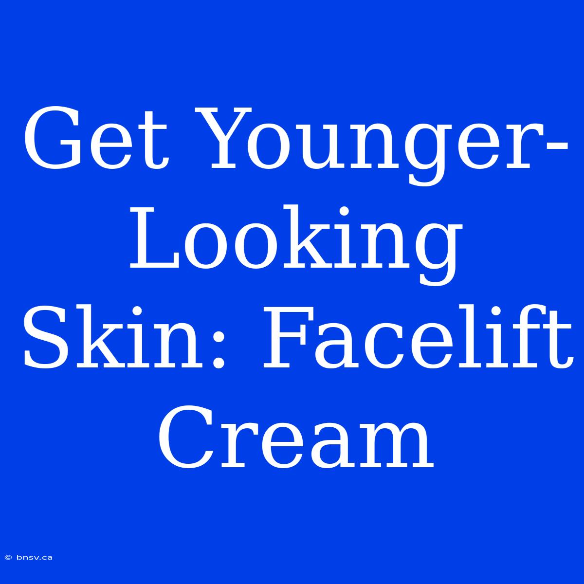 Get Younger-Looking Skin: Facelift Cream