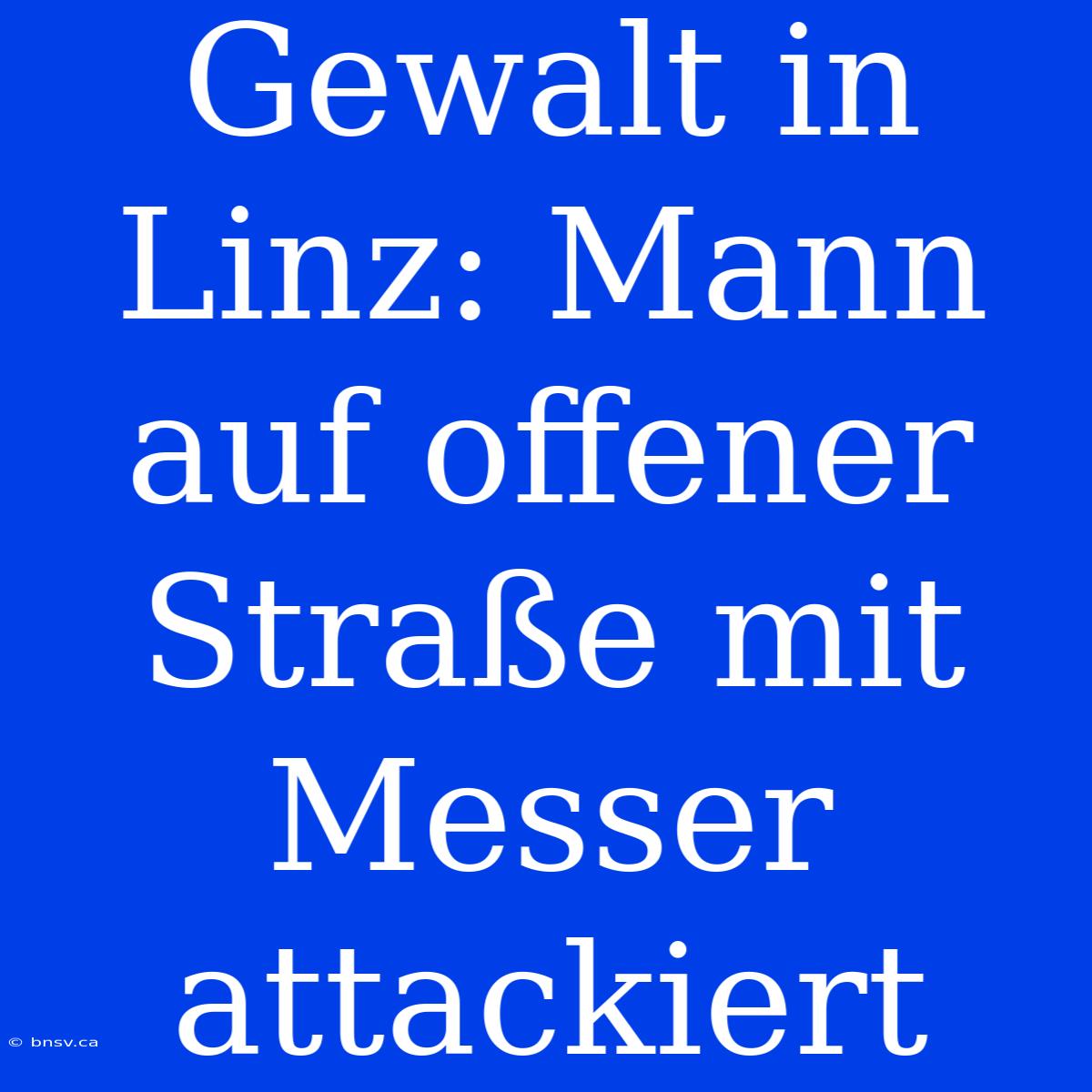 Gewalt In Linz: Mann Auf Offener Straße Mit Messer Attackiert