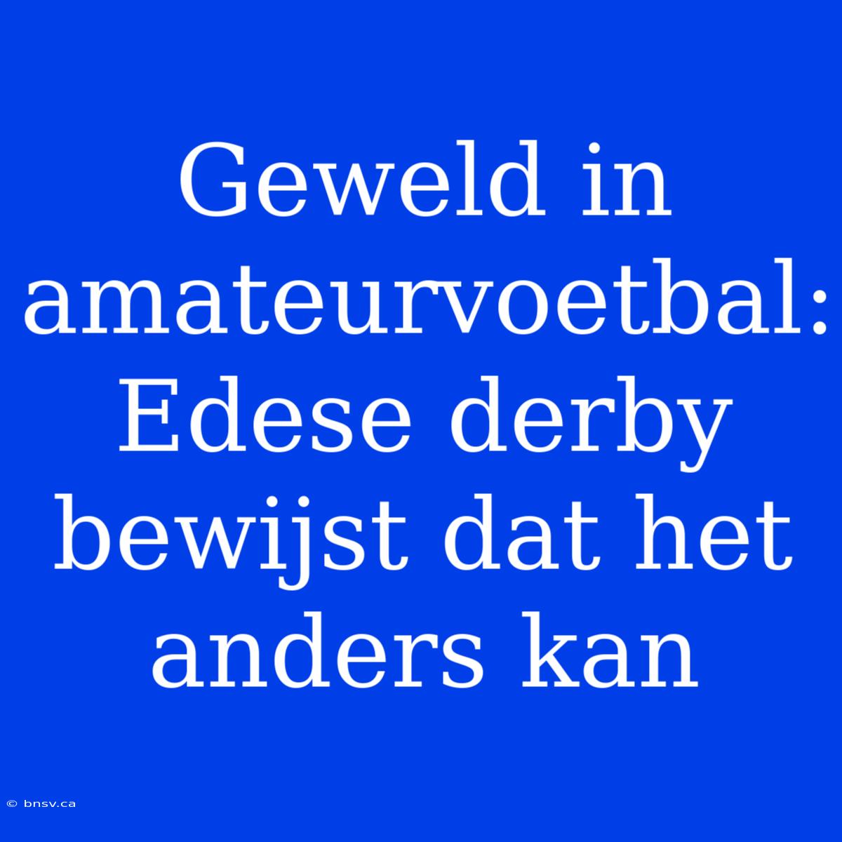 Geweld In Amateurvoetbal: Edese Derby Bewijst Dat Het Anders Kan