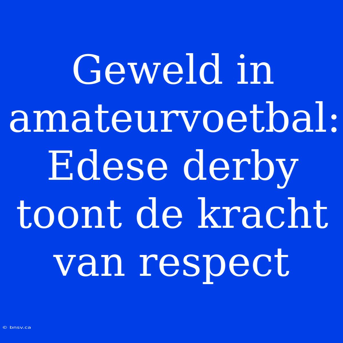 Geweld In Amateurvoetbal: Edese Derby Toont De Kracht Van Respect