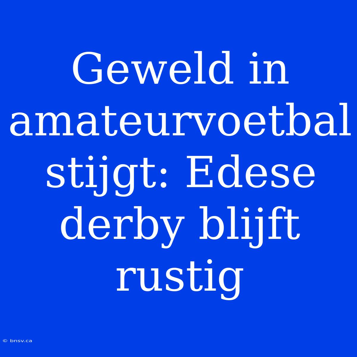 Geweld In Amateurvoetbal Stijgt: Edese Derby Blijft Rustig