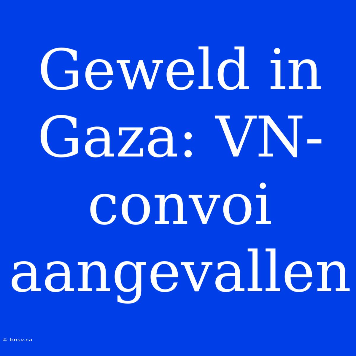 Geweld In Gaza: VN-convoi Aangevallen