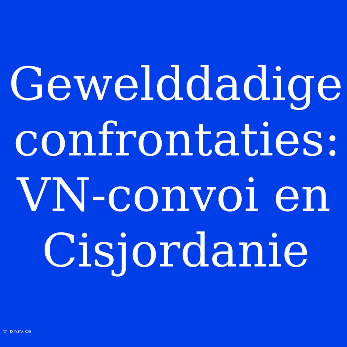 Gewelddadige Confrontaties: VN-convoi En Cisjordanie