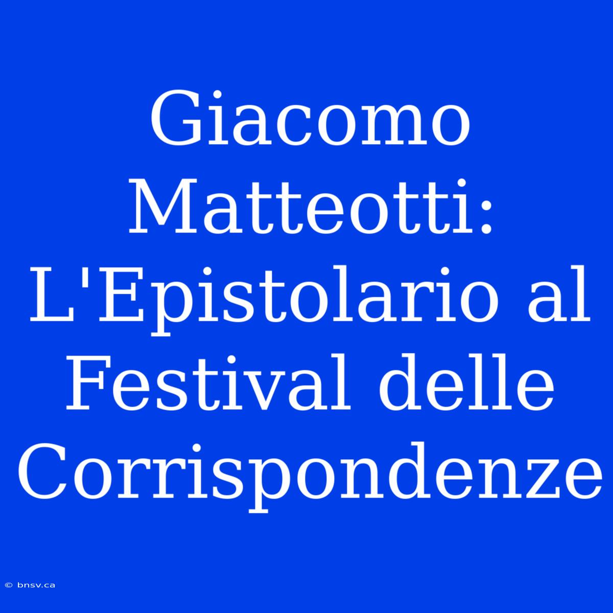 Giacomo Matteotti: L'Epistolario Al Festival Delle Corrispondenze