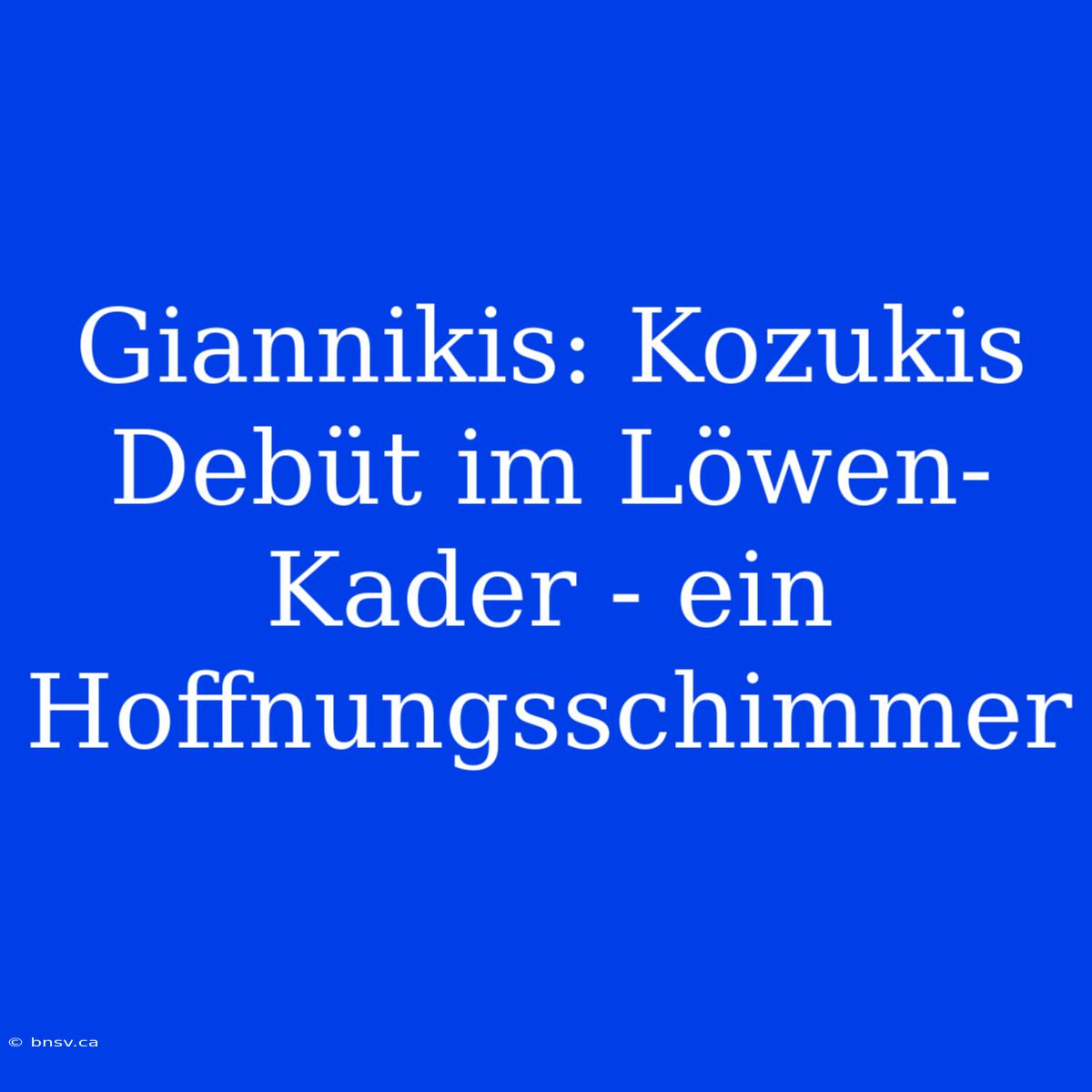 Giannikis: Kozukis Debüt Im Löwen-Kader - Ein Hoffnungsschimmer