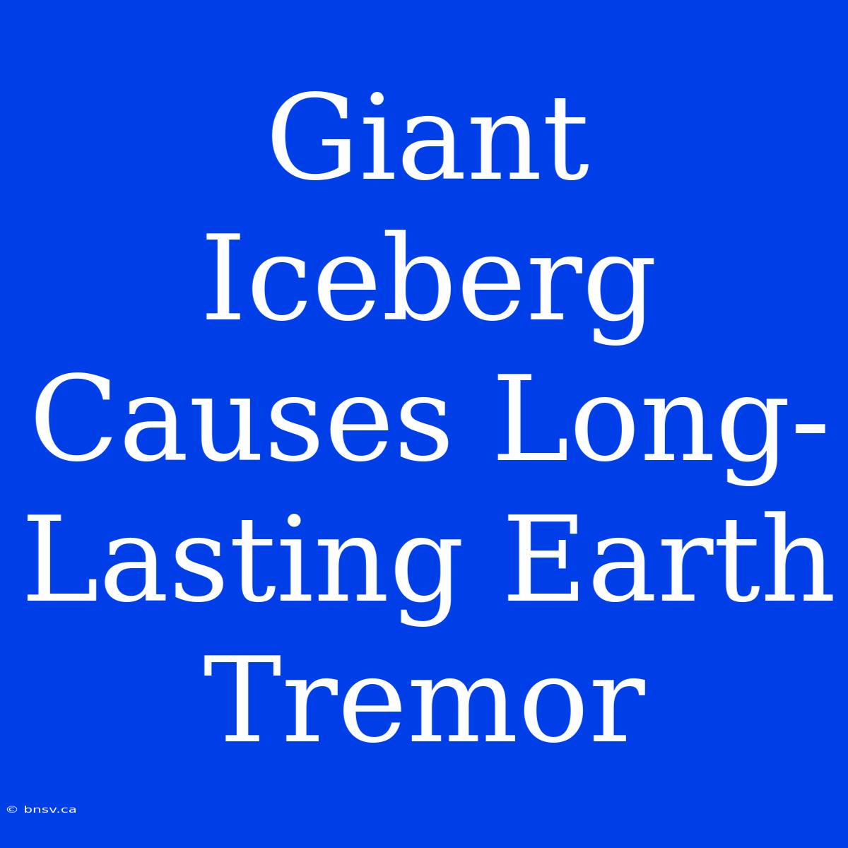 Giant Iceberg Causes Long-Lasting Earth Tremor