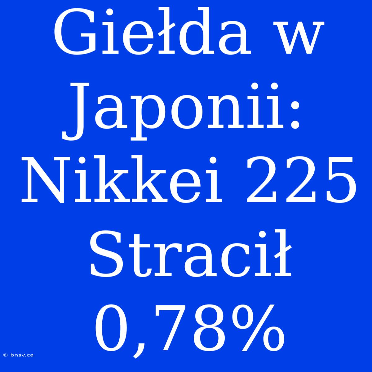 Giełda W Japonii: Nikkei 225 Stracił 0,78%