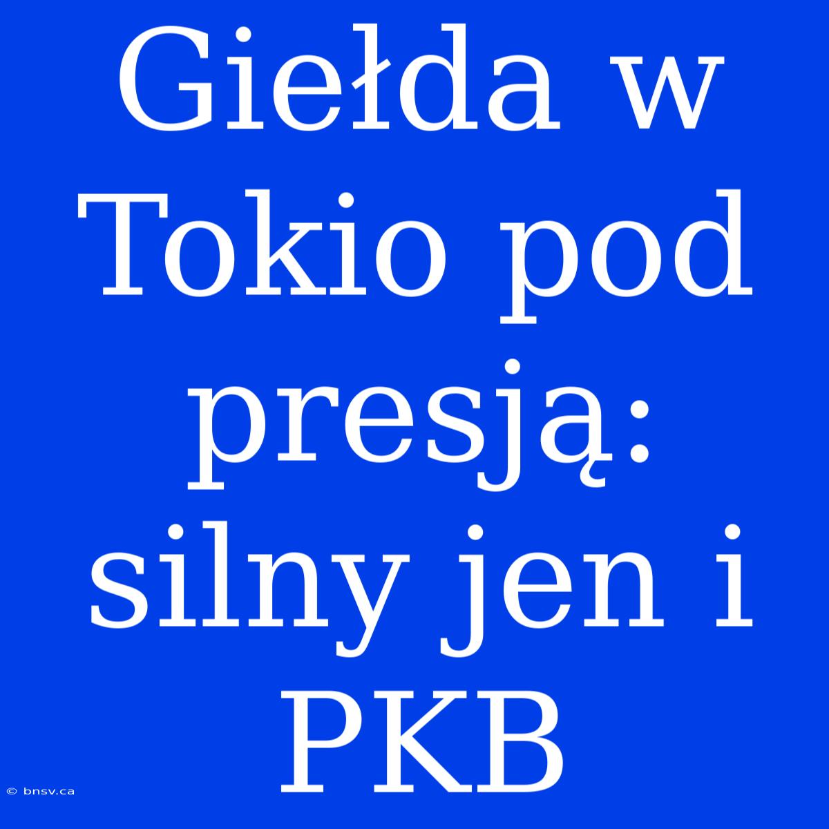 Giełda W Tokio Pod Presją: Silny Jen I PKB