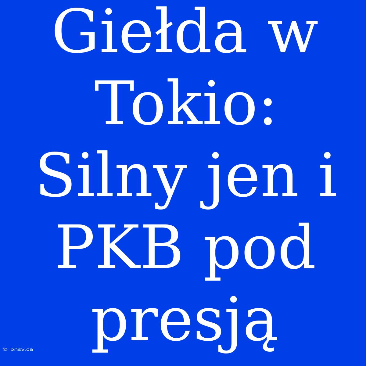 Giełda W Tokio: Silny Jen I PKB Pod Presją